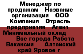 Менеджер по продажам › Название организации ­ ООО Компания › Отрасль предприятия ­ Агент › Минимальный оклад ­ 30 000 - Все города Работа » Вакансии   . Алтайский край,Яровое г.